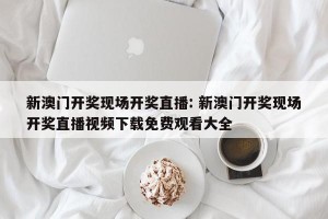 新澳门开奖现场开奖直播: 新澳门开奖现场开奖直播视频下载免费观看大全 