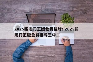 2025新澳门正版免费挂牌: 2025新澳门正版免费挂牌三中二 