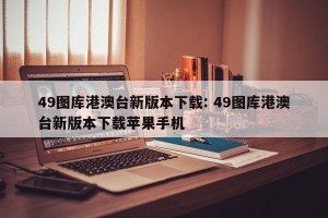 49图库港澳台新版本下载: 49图库港澳台新版本下载苹果手机 