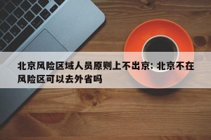 北京风险区域人员原则上不出京: 北京不在风险区可以去外省吗 