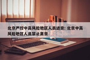 北京严控中高风险地区人员进京: 北京中高风险地区人员禁止离京 
