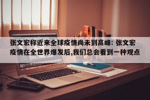 张文宏称近来全球疫情尚未到高峰: 张文宏疫情在全世界爆发后,我们总会看到一种观点 