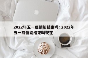2022年五一疫情能结束吗: 2022年五一疫情能结束吗现在 