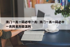 澳门一肖一码必中一肖: 澳门一肖一码必中一肖网易刘伯温网 