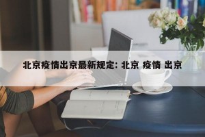 北京疫情出京最新规定: 北京 疫情 出京 
