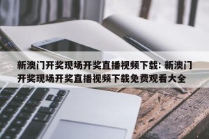 新澳门开奖现场开奖直播视频下载: 新澳门开奖现场开奖直播视频下载免费观看大全 