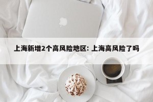 上海新增2个高风险地区: 上海高风险了吗 
