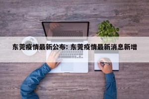 东莞疫情最新公布: 东莞疫情最新消息新增 