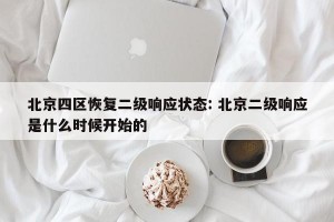 北京四区恢复二级响应状态: 北京二级响应是什么时候开始的 
