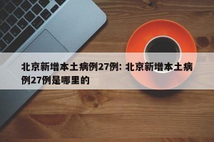 北京新增本土病例27例: 北京新增本土病例27例是哪里的 