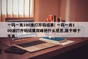一码一肖100准打开码结果: 一码一肖100准打开码结果双峰绝什么意思,属于哪个生肖 