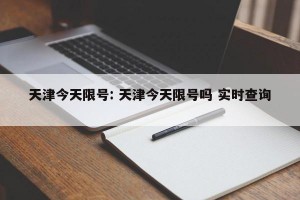 天津今天限号: 天津今天限号吗 实时查询 