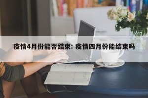疫情4月份能否结束: 疫情四月份能结束吗 