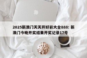 2025新澳门天天开好彩大全888: 新澳门今晚开奖结果开奖记录17号 