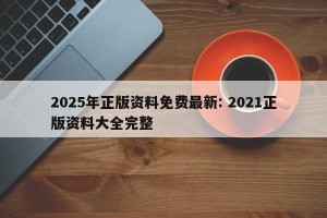 2025年正版资料免费最新: 2021正版资料大全完整 