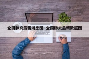 全国肺炎最新消息图: 全国肺炎最新数据图 