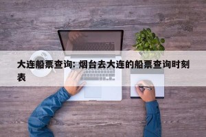 大连船票查询: 烟台去大连的船票查询时刻表 