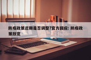 防疫政策近期是否调整?官方回应: 防疫政策放宽 