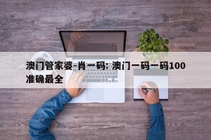 澳门管家婆-肖一码: 澳门一码一码100准确最全 