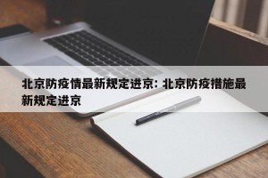 北京防疫情最新规定进京: 北京防疫措施最新规定进京 