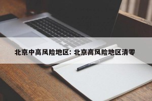 北京中高风险地区: 北京高风险地区清零 