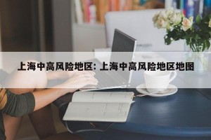 上海中高风险地区: 上海中高风险地区地图 
