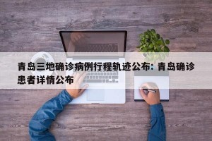 青岛三地确诊病例行程轨迹公布: 青岛确诊患者详情公布 