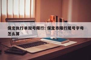 保定执行单双号限行: 保定市限行尾号字母怎么算 