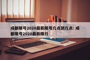 成都限号2020最新限号几点到几点: 成都限号2020最新限行 