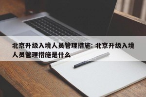 北京升级入境人员管理措施: 北京升级入境人员管理措施是什么 