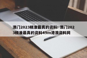 澳门2023精准最真的资料: 澳门2023精准最真的资料49m港澳资料网 