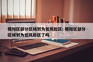 朝阳区部分区域划为低风险区: 朝阳区部分区域划为低风险区了吗 