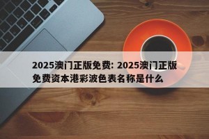 2025澳门正版免费: 2025澳门正版免费资本港彩波色表名称是什么 