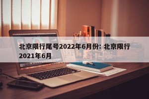 北京限行尾号2022年6月份: 北京限行2021年6月 