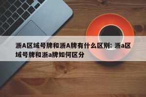 浙A区域号牌和浙A牌有什么区别: 浙a区域号牌和浙a牌如何区分 