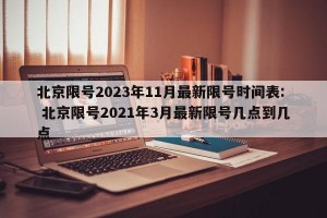北京限号2023年11月最新限号时间表: 北京限号2021年3月最新限号几点到几点 