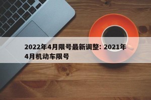 2022年4月限号最新调整: 2021年4月机动车限号 