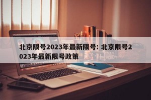 北京限号2023年最新限号: 北京限号2023年最新限号政策 