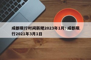 成都限行时间新规2023年1月: 成都限行2021年3月1日 