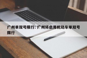 广州单双号限行: 广州将启用机动车单双号限行 