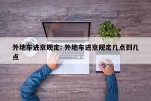 外地车进京规定: 外地车进京规定几点到几点 