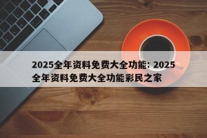 2025全年资料免费大全功能: 2025全年资料免费大全功能彩民之家 