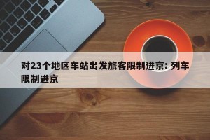 对23个地区车站出发旅客限制进京: 列车限制进京 