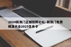 2024新澳门正版挂牌论坛: 新澳门免费精准大全2025生肖卡 