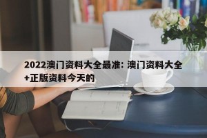 2022澳门资料大全最准: 澳门资料大全+正版资料今天的 