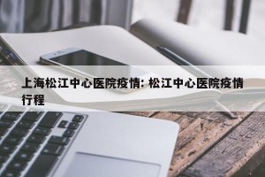 上海松江中心医院疫情: 松江中心医院疫情行程 