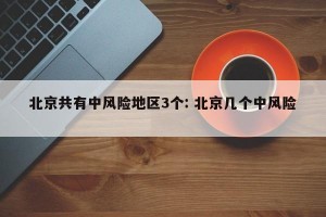 北京共有中风险地区3个: 北京几个中风险 