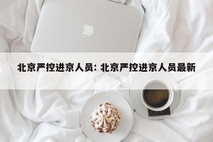 北京严控进京人员: 北京严控进京人员最新 