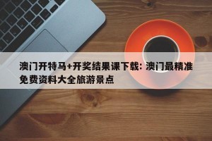 澳门开特马+开奖结果课下载: 澳门最精准免费资料大全旅游景点 